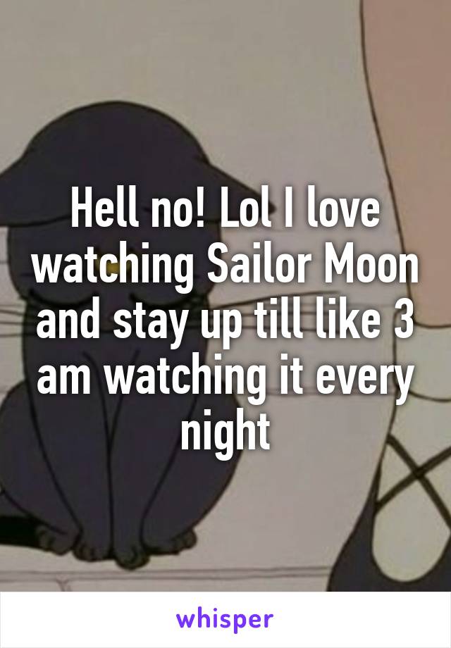 Hell no! Lol I love watching Sailor Moon and stay up till like 3 am watching it every night