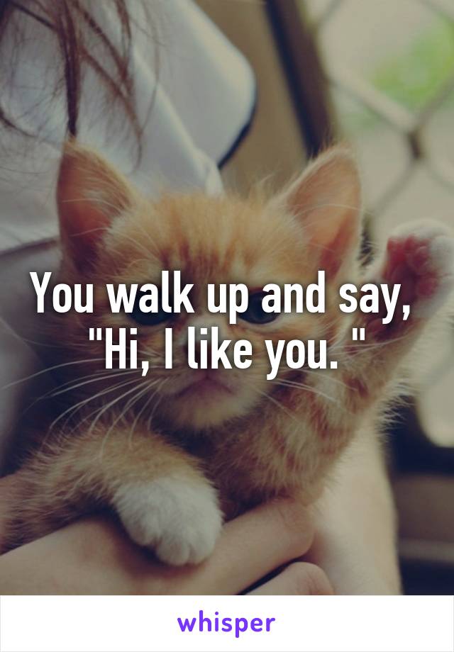 You walk up and say,  "Hi, I like you. "