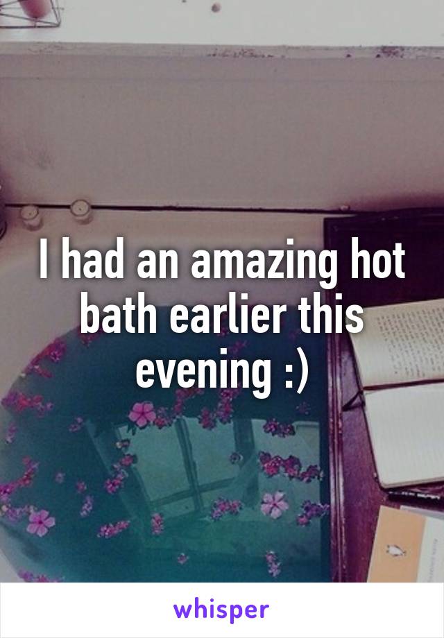 I had an amazing hot bath earlier this evening :)