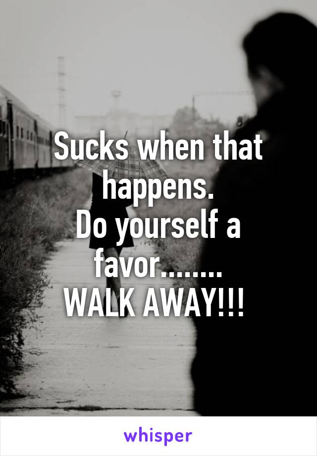 Sucks when that happens.
Do yourself a favor........
WALK AWAY!!! 