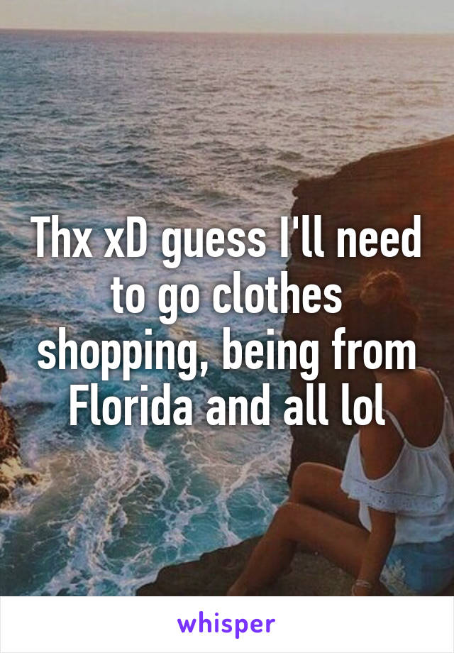 Thx xD guess I'll need to go clothes shopping, being from Florida and all lol