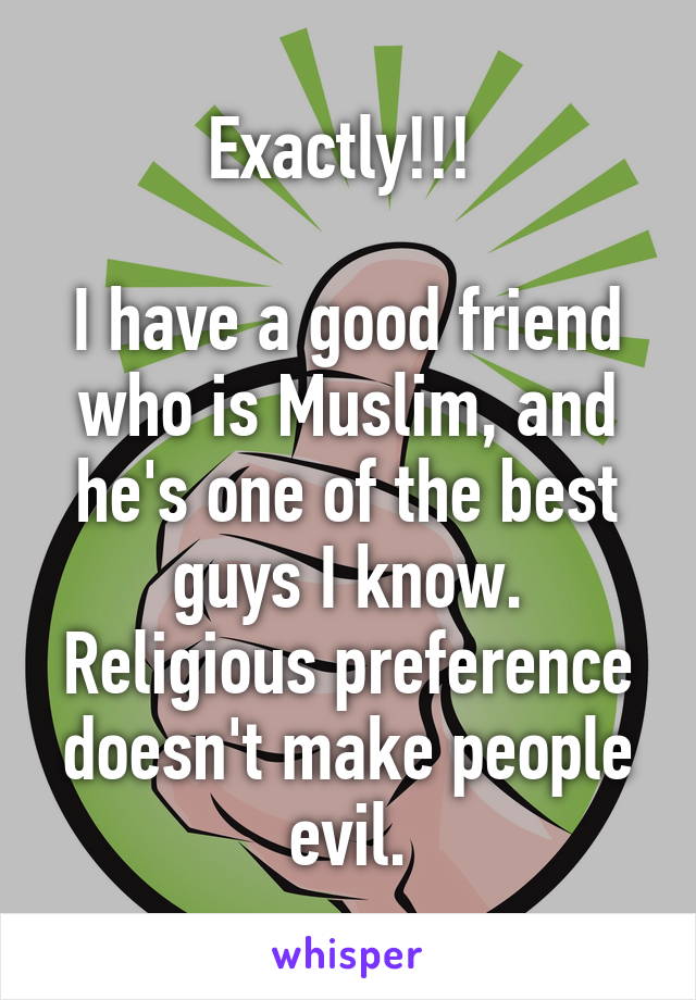 Exactly!!! 

I have a good friend who is Muslim, and he's one of the best guys I know. Religious preference doesn't make people evil.