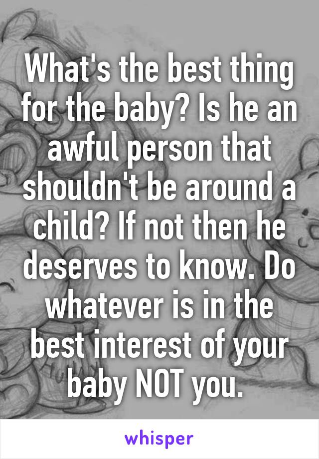 What's the best thing for the baby? Is he an awful person that shouldn't be around a child? If not then he deserves to know. Do whatever is in the best interest of your baby NOT you. 