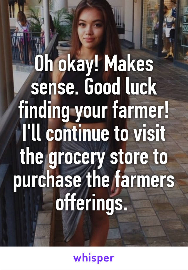 Oh okay! Makes sense. Good luck finding your farmer! I'll continue to visit the grocery store to purchase the farmers offerings. 