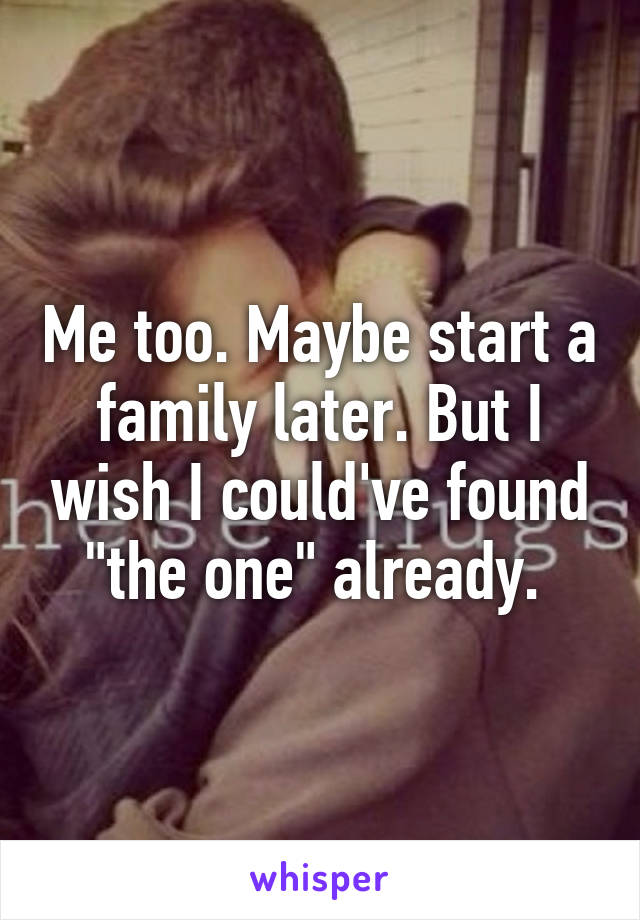 Me too. Maybe start a family later. But I wish I could've found "the one" already. 