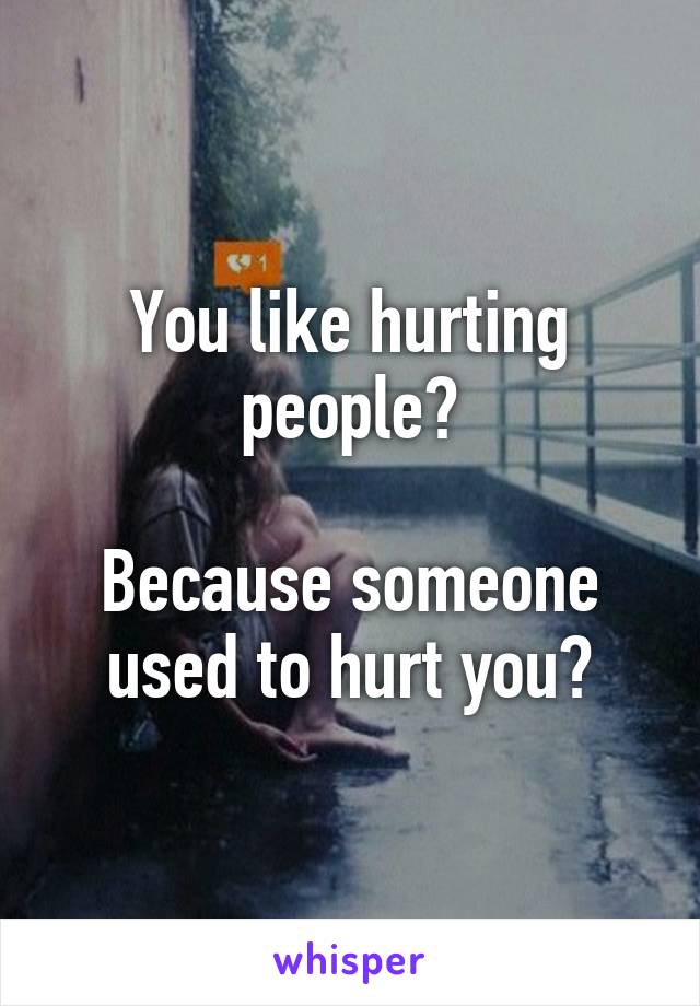 You like hurting people?

Because someone used to hurt you?