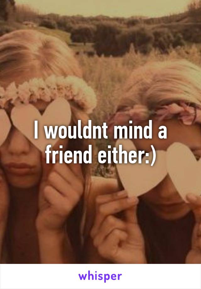 I wouldnt mind a friend either:)