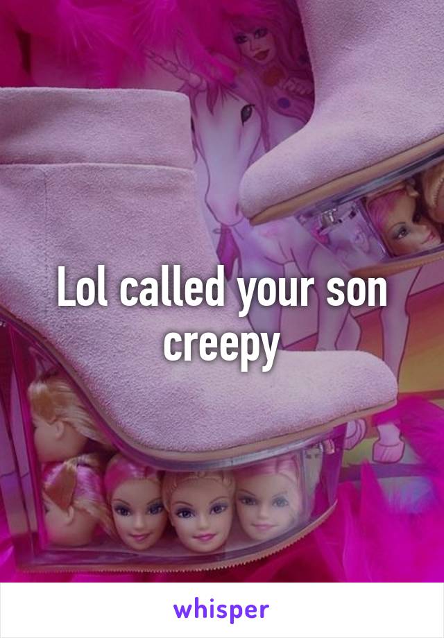 Lol called your son creepy
