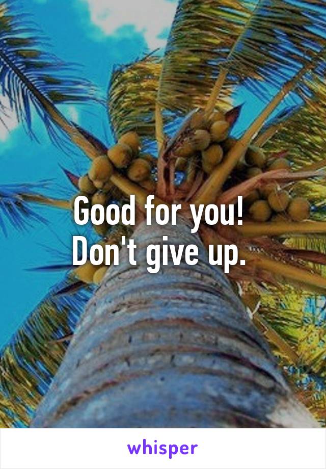 Good for you! 
Don't give up. 