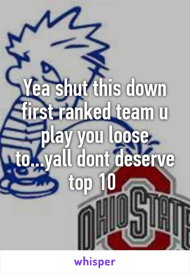 Yea shut this down first ranked team u play you loose to...yall dont deserve top 10 
