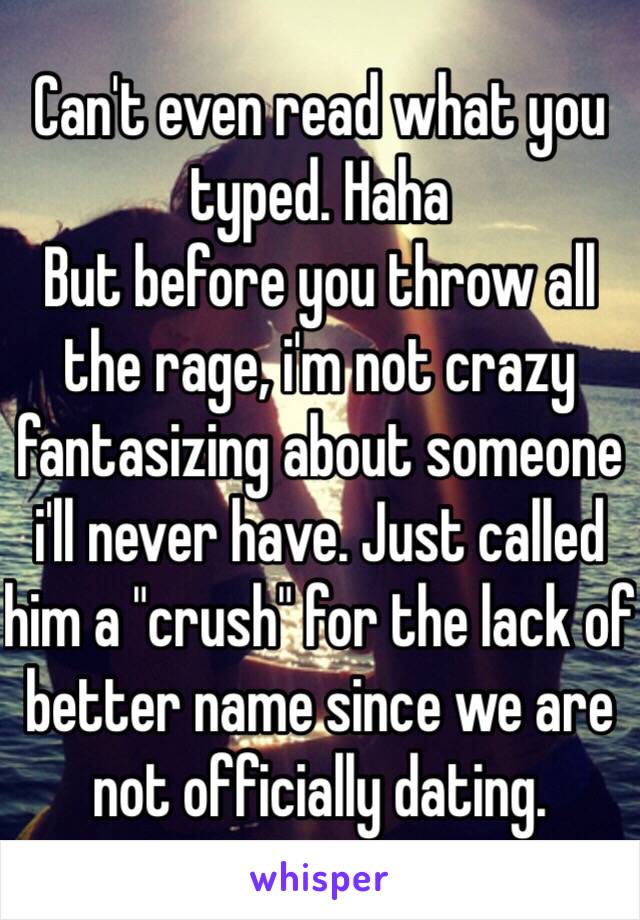 Can't even read what you typed. Haha
But before you throw all the rage, i'm not crazy fantasizing about someone i'll never have. Just called him a "crush" for the lack of better name since we are not officially dating. 