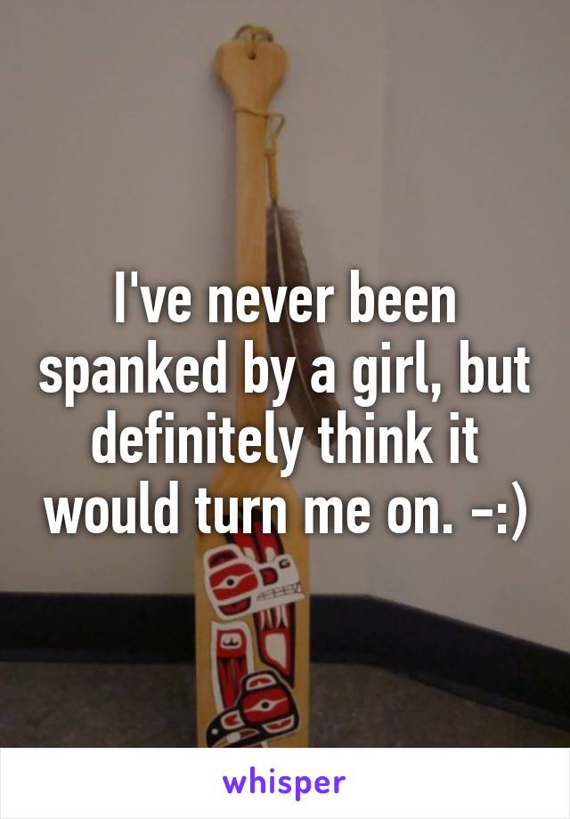 I've never been spanked by a girl, but definitely think it would turn me on. -:)