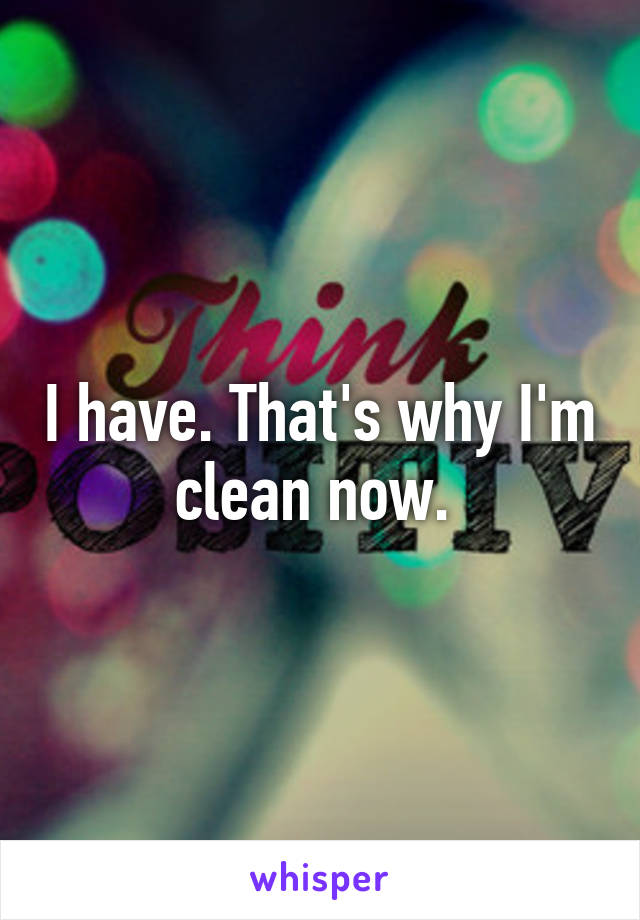 I have. That's why I'm clean now. 