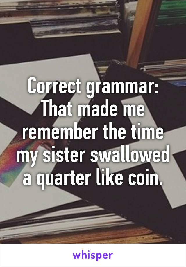 Correct grammar: That made me remember the time my sister swallowed a quarter like coin.