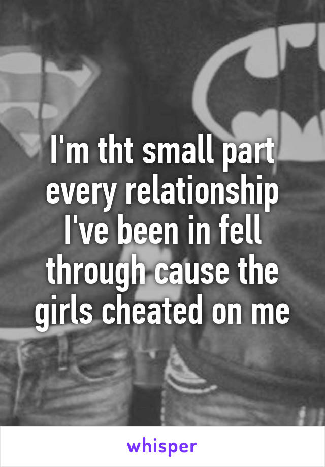 I'm tht small part every relationship I've been in fell through cause the girls cheated on me