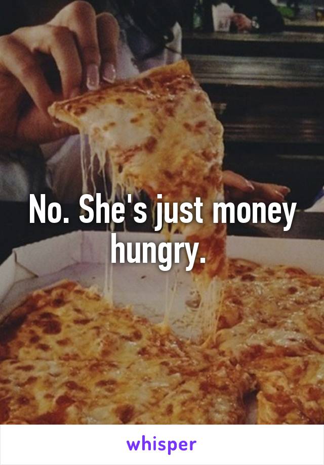 No. She's just money hungry. 