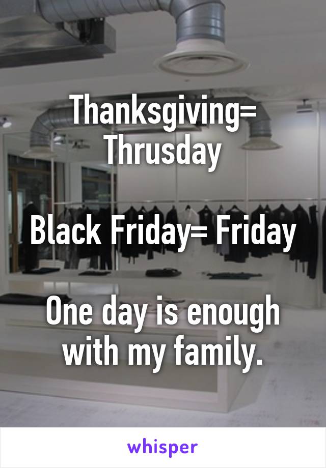 Thanksgiving= Thrusday

Black Friday= Friday

One day is enough with my family.