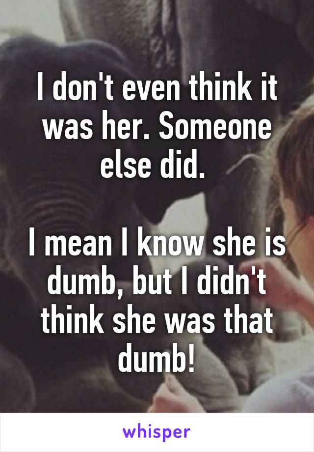 I don't even think it was her. Someone else did. 

I mean I know she is dumb, but I didn't think she was that dumb!