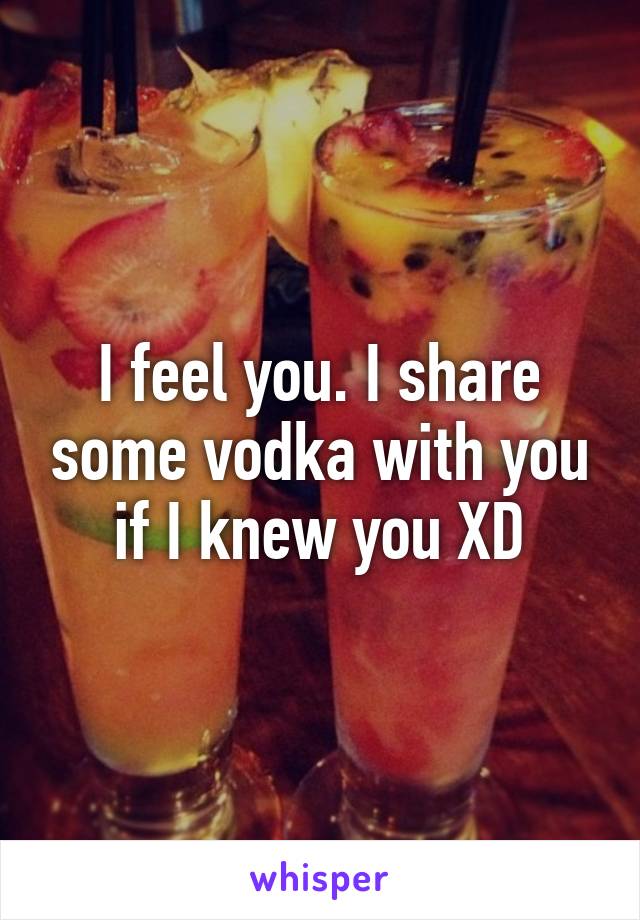 I feel you. I share some vodka with you if I knew you XD