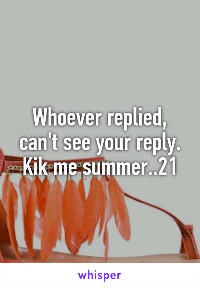 Whoever replied, can't see your reply. Kik me summer..21