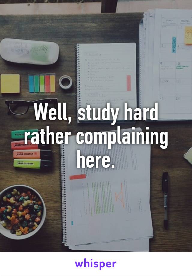 Well, study hard rather complaining here.