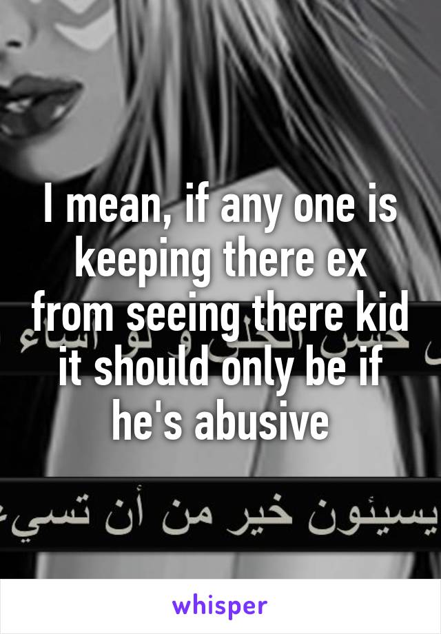 I mean, if any one is keeping there ex from seeing there kid it should only be if he's abusive