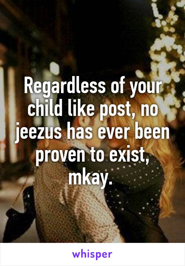 Regardless of your child like post, no jeezus has ever been proven to exist, mkay. 