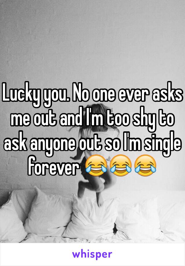 Lucky you. No one ever asks me out and I'm too shy to ask anyone out so I'm single forever 😂😂😂