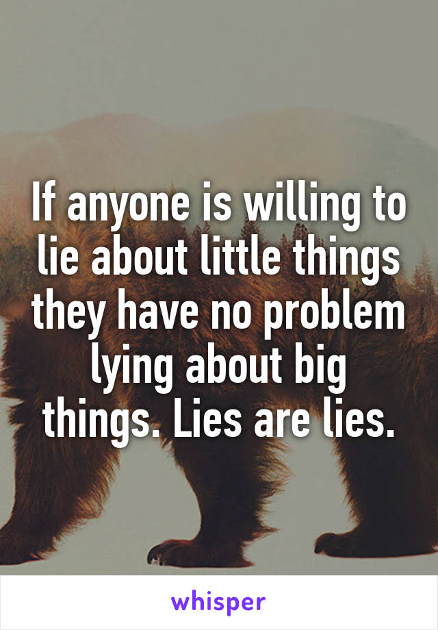 If anyone is willing to lie about little things they have no problem lying about big things. Lies are lies.