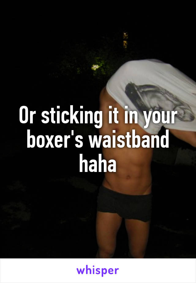Or sticking it in your boxer's waistband haha