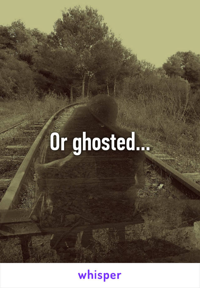 Or ghosted...