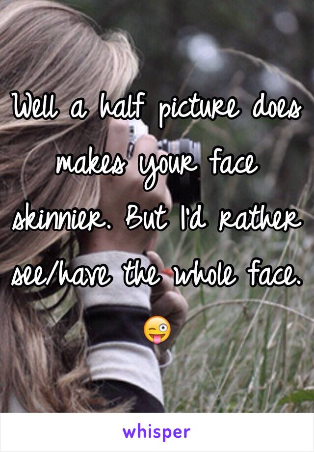 Well a half picture does makes your face skinnier. But I'd rather see/have the whole face. 😜