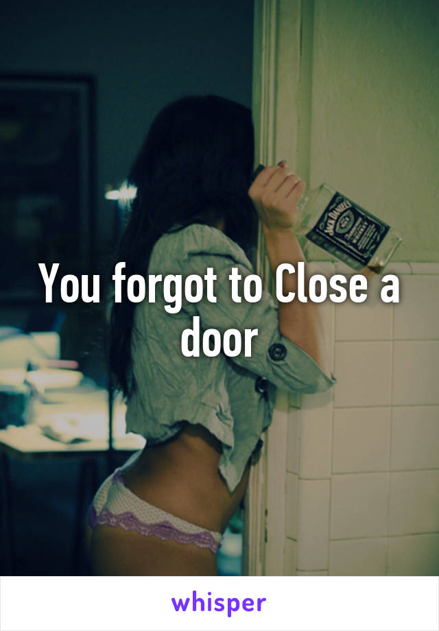 You forgot to Close a door