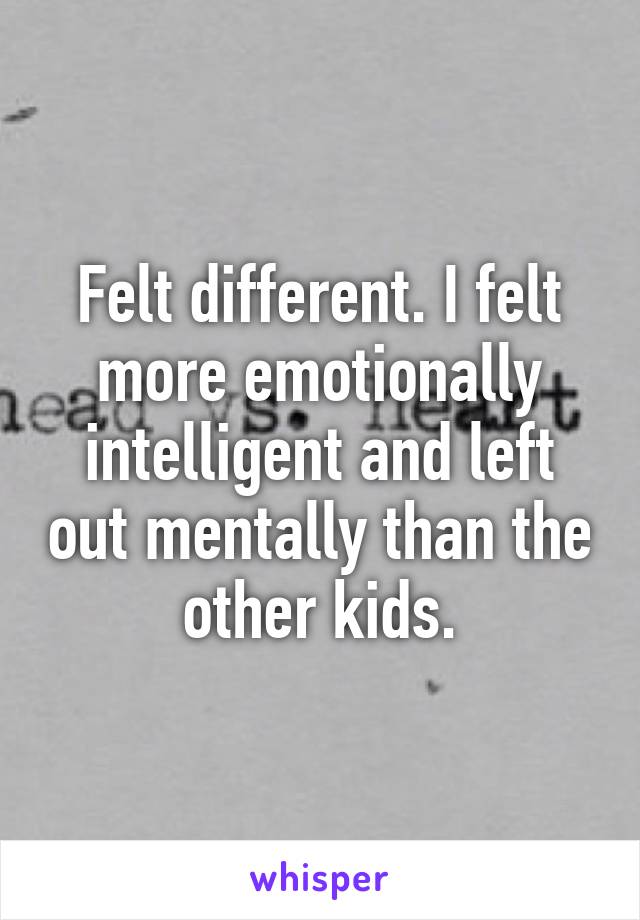 Felt different. I felt more emotionally intelligent and left out mentally than the other kids.