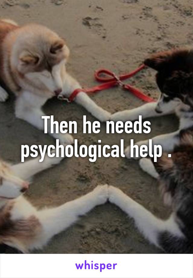 Then he needs psychological help .
