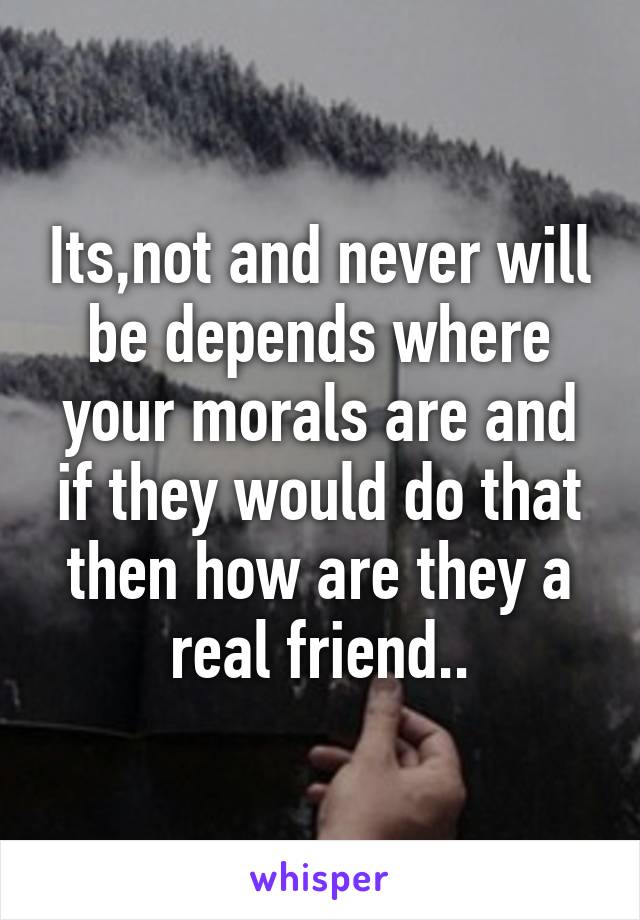Its,not and never will be depends where your morals are and if they would do that then how are they a real friend..