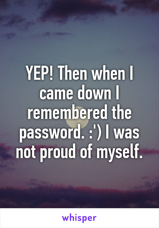 YEP! Then when I came down I remembered the password. :') I was not proud of myself.