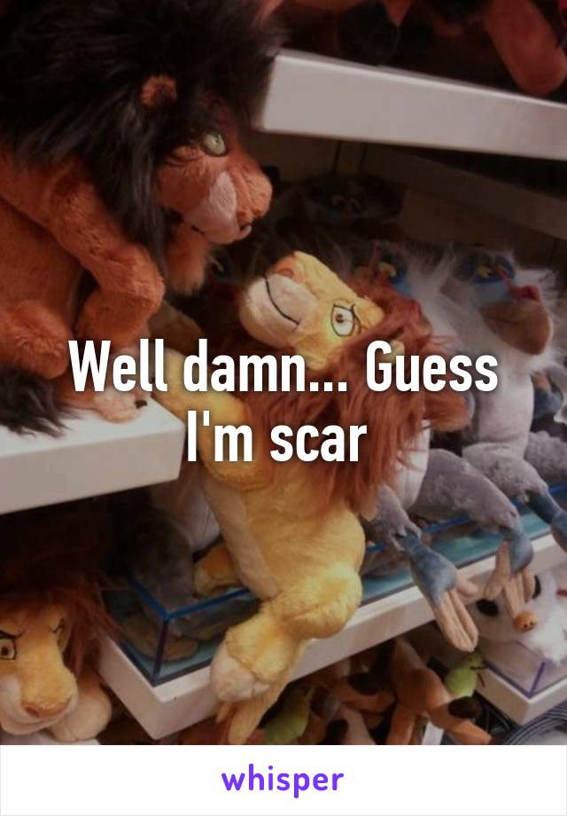 Well damn... Guess I'm scar 