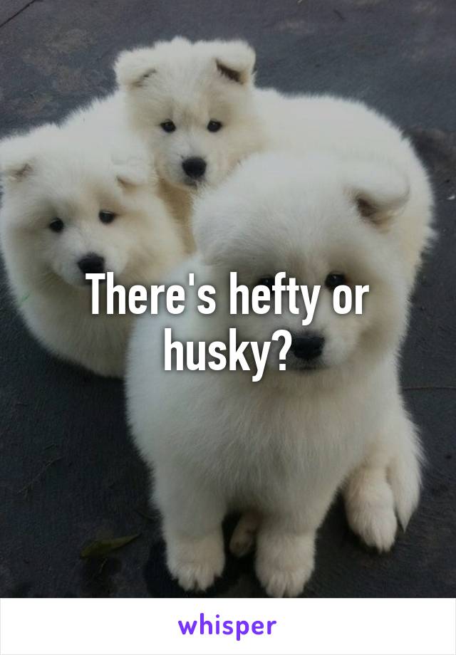 There's hefty or husky?