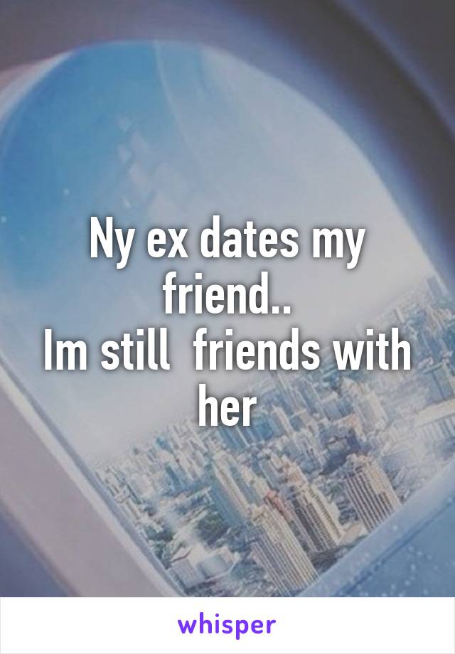 Ny ex dates my friend..
Im still  friends with her