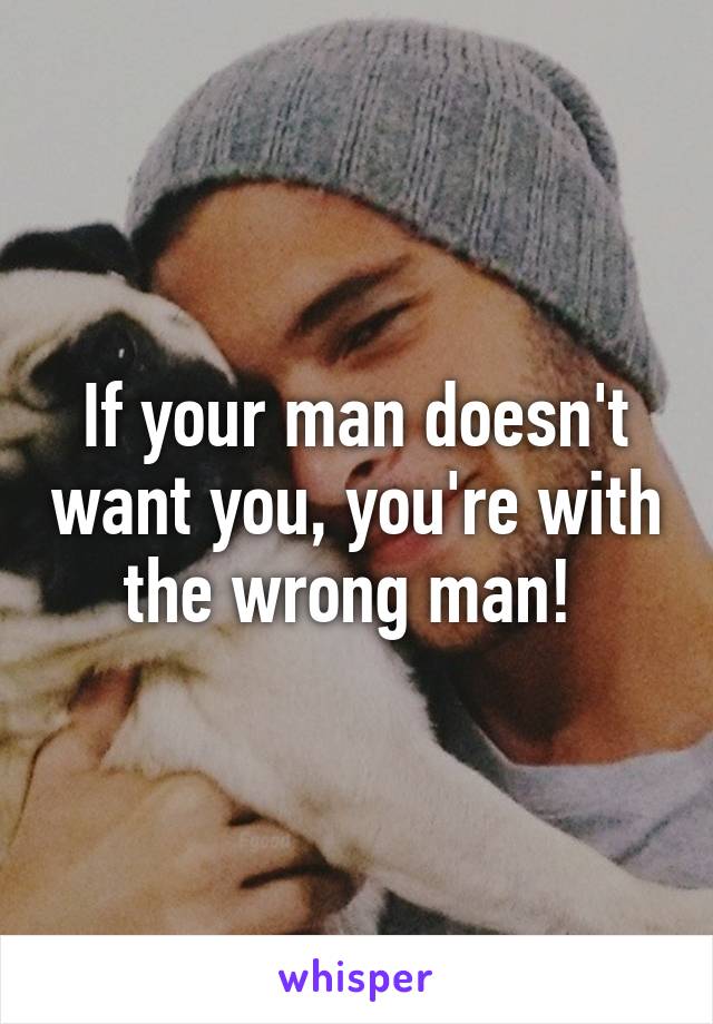 If your man doesn't want you, you're with the wrong man! 