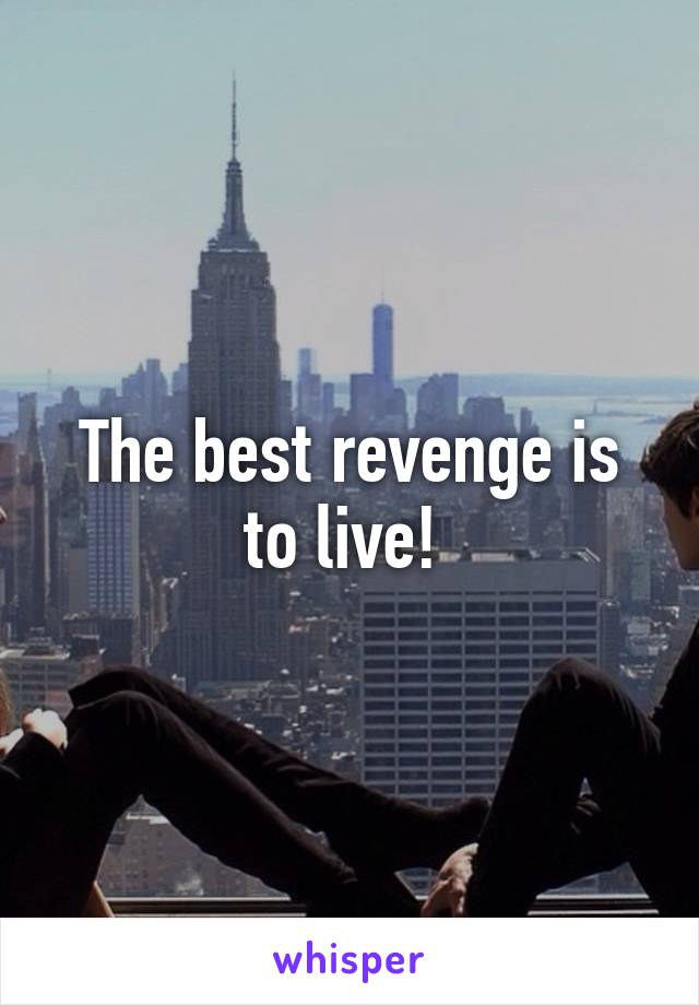 The best revenge is to live! 