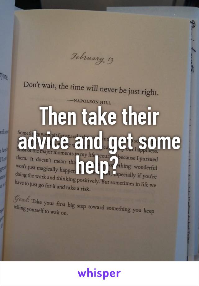 Then take their advice and get some help? 