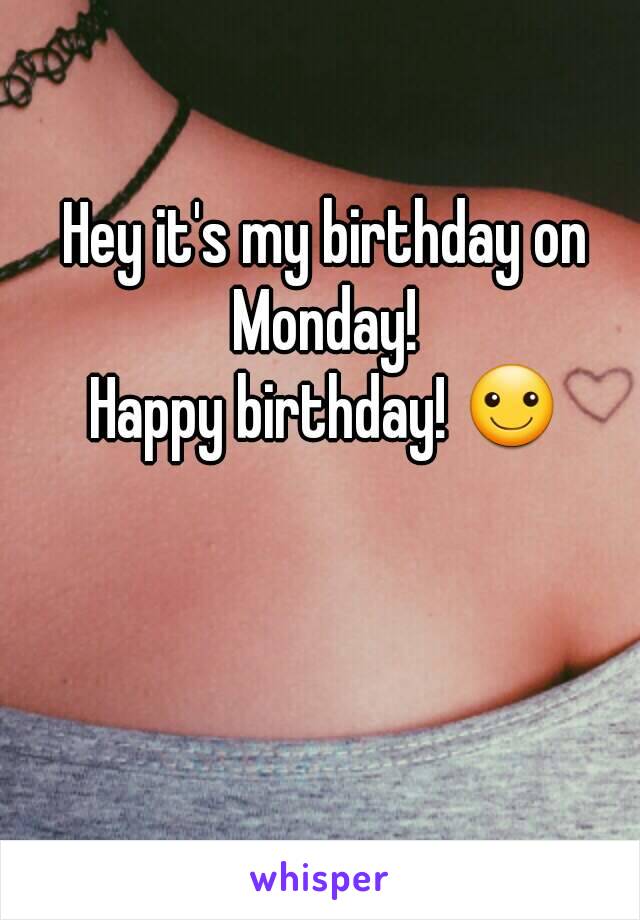 Hey it's my birthday on Monday! 
Happy birthday! ☺