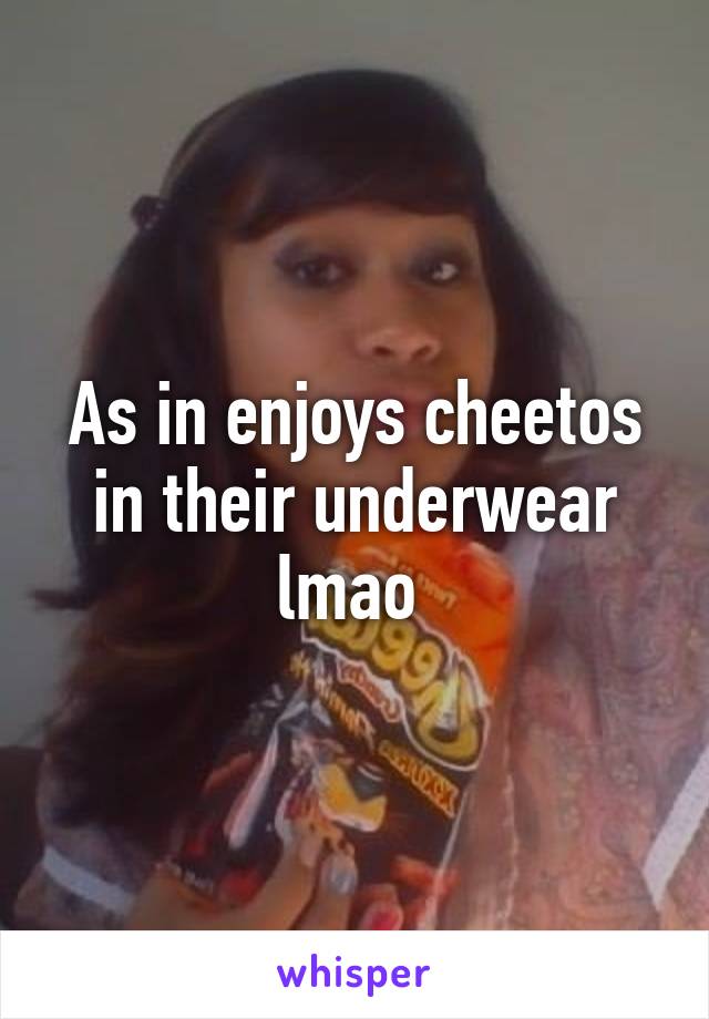 As in enjoys cheetos in their underwear lmao 
