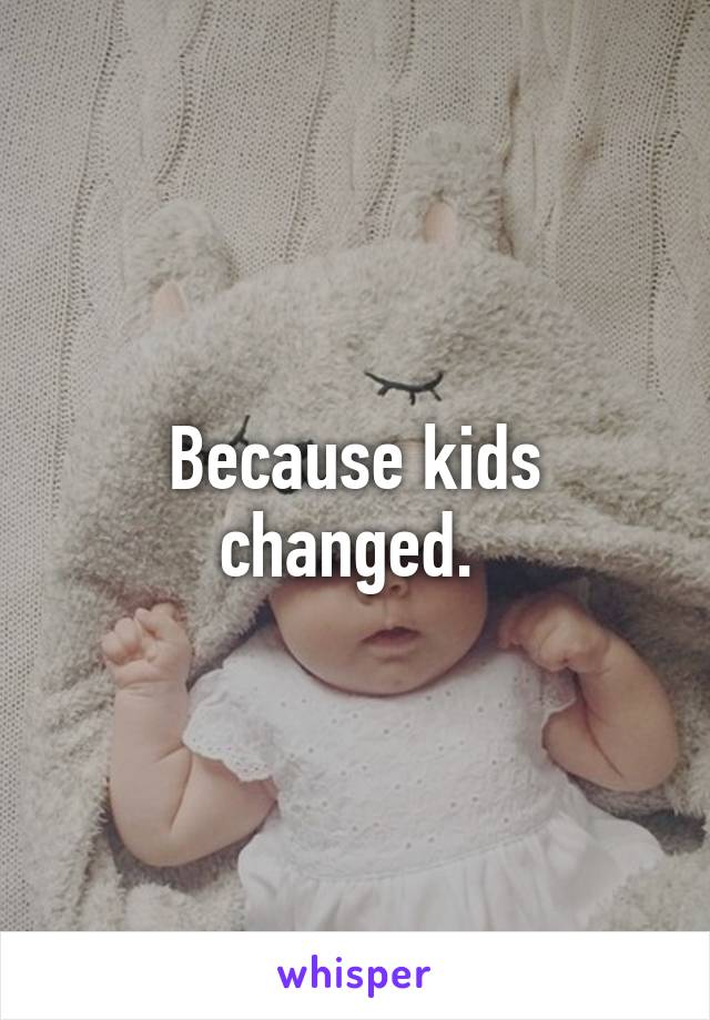 Because kids changed. 