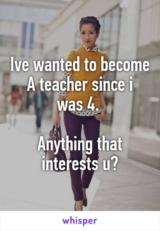 Ive wanted to become
A teacher since i was 4. 

Anything that interests u?