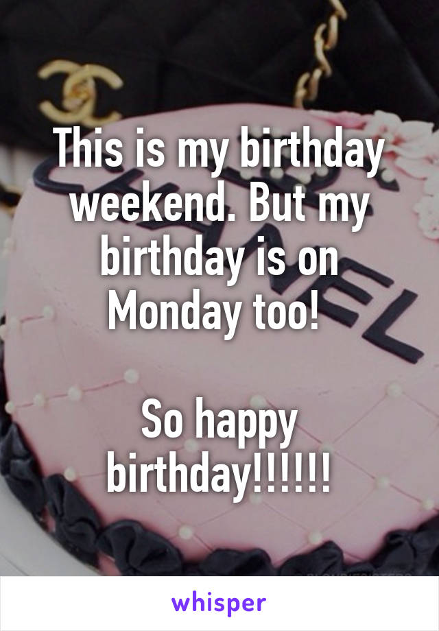 This is my birthday weekend. But my birthday is on Monday too! 

So happy birthday!!!!!!