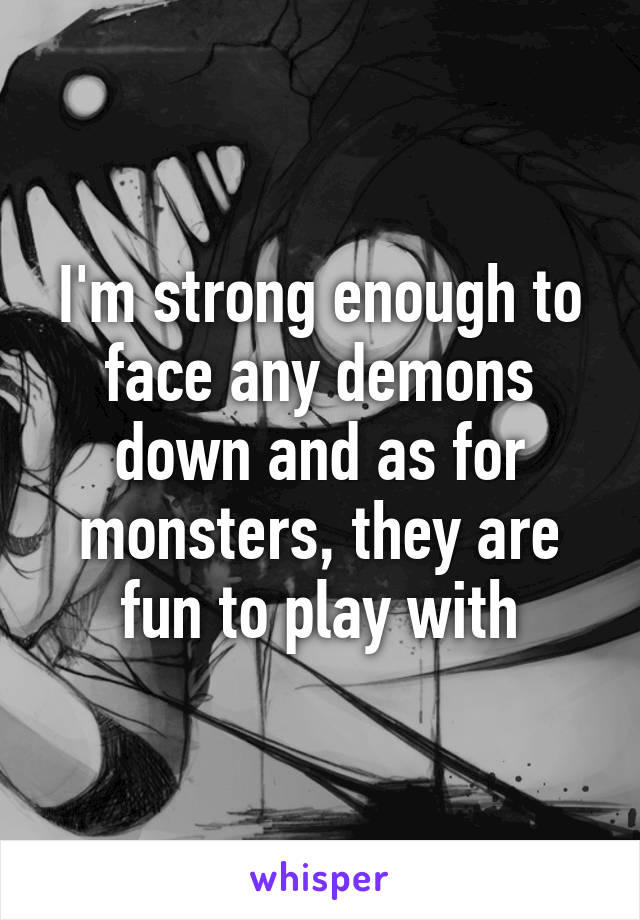 I'm strong enough to face any demons down and as for monsters, they are fun to play with