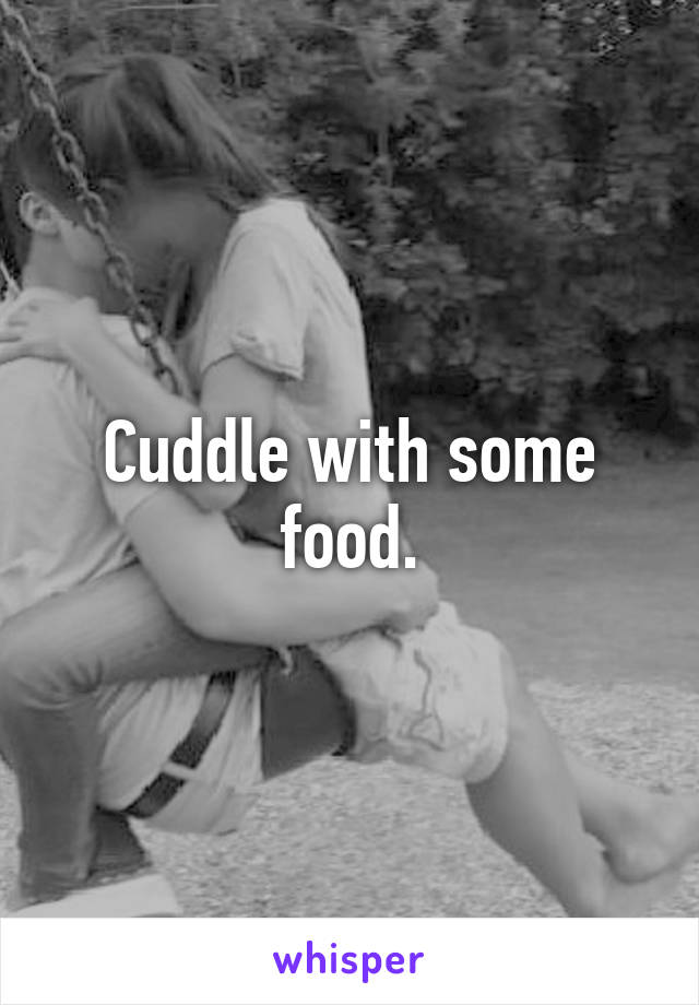 Cuddle with some food.